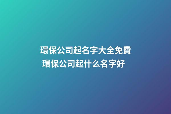 環保公司起名字大全免費 環保公司起什么名字好-第1張-公司起名-玄機派